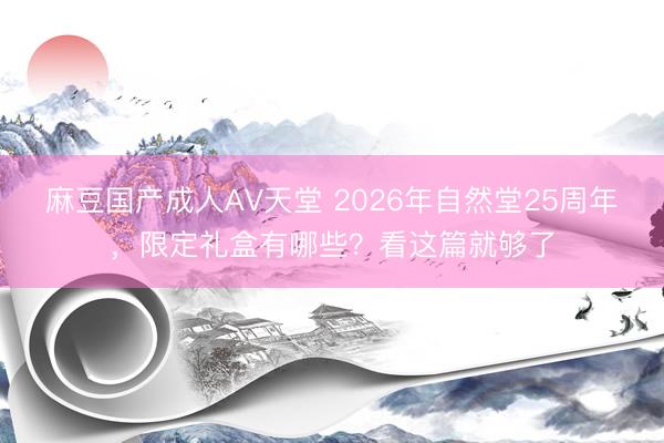 麻豆国产成人AV天堂 2026年自然堂25周年，限定礼盒有哪些？看这篇就够了