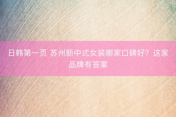日韩第一页 苏州新中式女装哪家口碑好？这家品牌有答案