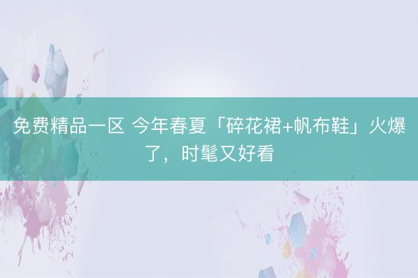 免费精品一区 今年春夏「碎花裙+帆布鞋」火爆了，时髦又好看