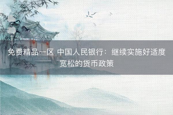 免费精品一区 中国人民银行：继续实施好适度宽松的货币政策