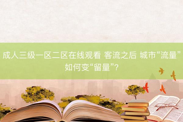 成人三级一区二区在线观看 客流之后 城市“流量”如何变“留量”？