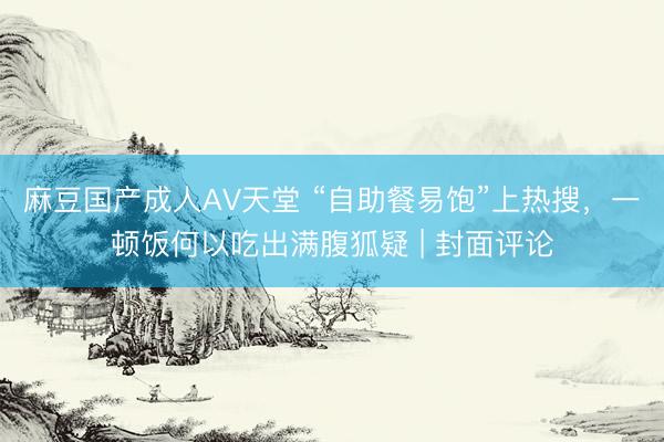 麻豆国产成人AV天堂 “自助餐易饱”上热搜，一顿饭何以吃出满腹狐疑 | 封面评论