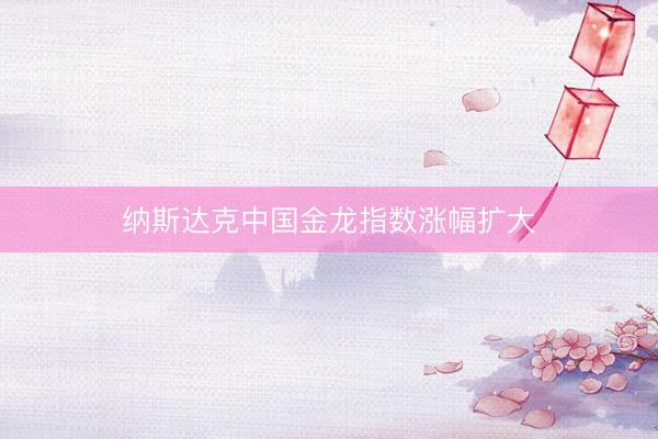 纳斯达克中国金龙指数涨幅扩大
