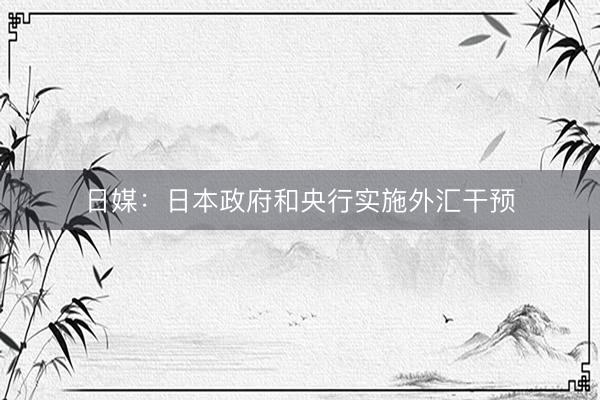 日媒：日本政府和央行实施外汇干预