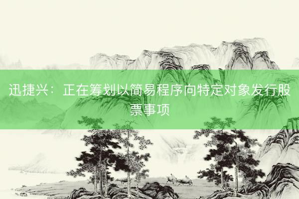 迅捷兴：正在筹划以简易程序向特定对象发行股票事项