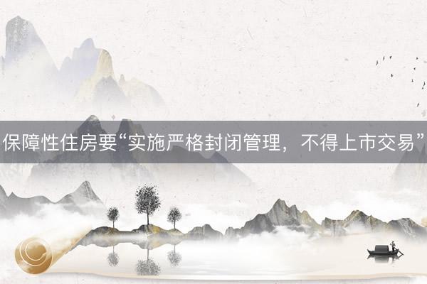 保障性住房要“实施严格封闭管理，不得上市交易”