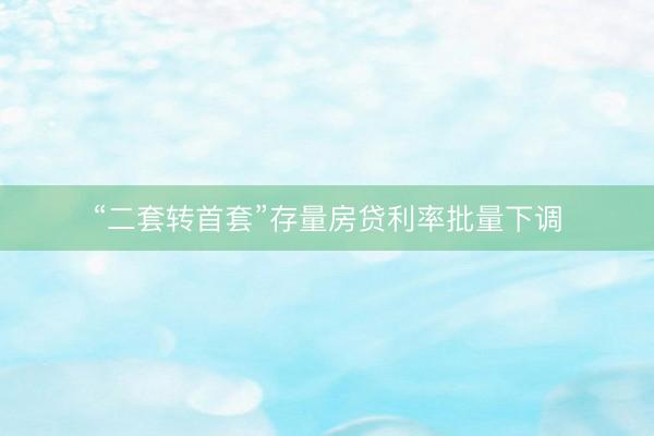 “二套转首套”存量房贷利率批量下调