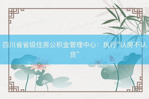 四川省省级住房公积金管理中心:执行“认房不认贷”