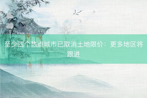 至少四个热点城市已取消土地限价：更多地区将跟进
