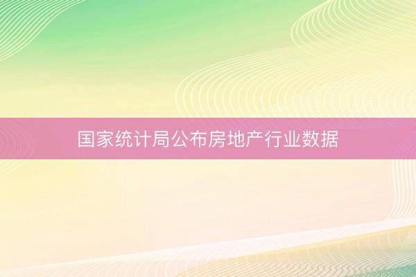 国家统计局公布房地产行业数据