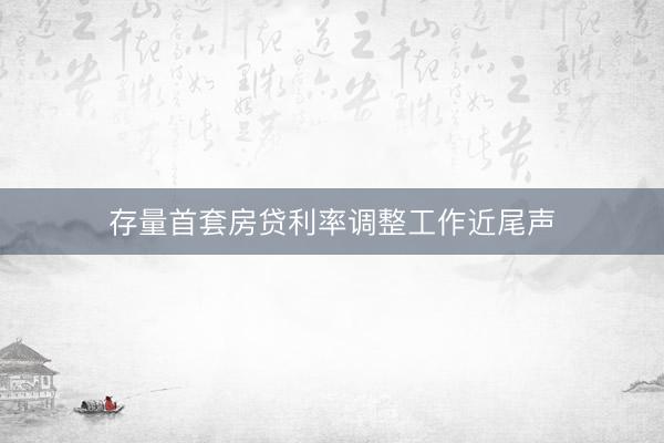 存量首套房贷利率调整工作近尾声