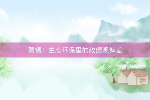 警惕！生态环保里的政绩观偏差