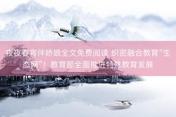 夜夜春宵伴娇娘全文免费阅读 织密融合教育“生态网”！教育部全面推进特殊教育发展