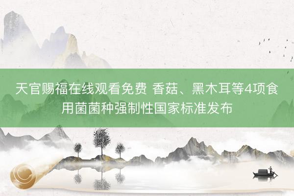 天官赐福在线观看免费 香菇、黑木耳等4项食用菌菌种强制性国家标准发布