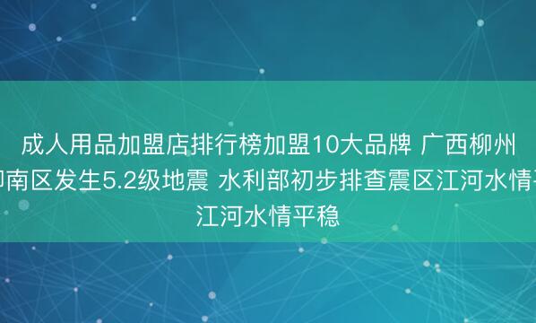 成人用品加盟店排行榜加盟10大品牌 广西柳州市柳南区发生5.2级地震 水利部初步排查震区江河水情平稳