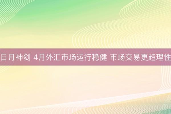 日月神剑 4月外汇市场运行稳健 市场交易更趋理性