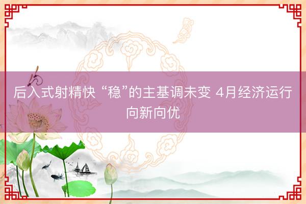 后入式射精快 “稳”的主基调未变 4月经济运行向新向优