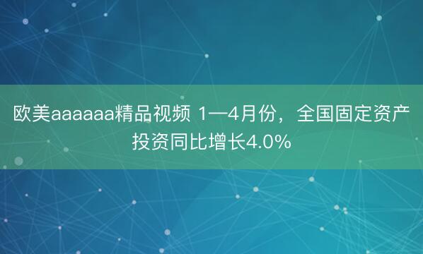 欧美aaaaaa精品视频 1—4月份，全国固定资产投资同比增长4.0%