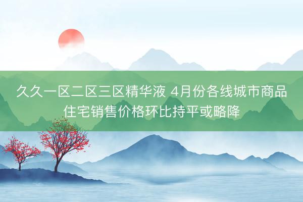 久久一区二区三区精华液 4月份各线城市商品住宅销售价格环比持平或略降