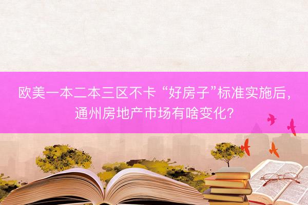 欧美一本二本三区不卡 “好房子”标准实施后，通州房地产市场有啥变化？