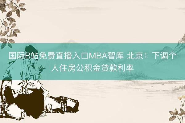 国际B站免费直播入口MBA智库 北京：下调个人住房公积金贷款利率