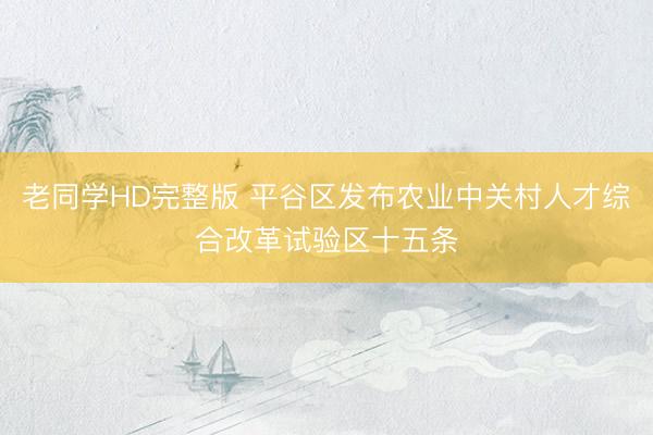 老同学HD完整版 平谷区发布农业中关村人才综合改革试验区十五条