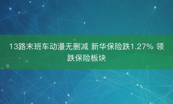 13路末班车动漫无删减 新华保险跌1.27% 领跌保险板块