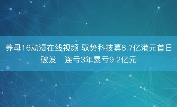 养母16动漫在线视频 驭势科技募8.7亿港元首日破发 连亏3年累亏9.2亿元