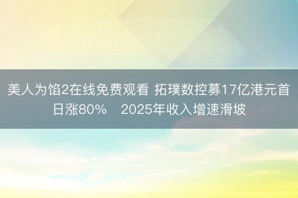 美人为馅2在线免费观看 拓璞数控募17亿港元首日涨80% 2025年收入增速滑坡