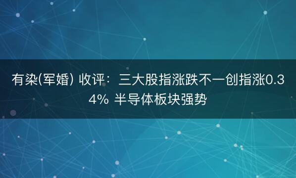 有染(军婚) 收评：三大股指涨跌不一创指涨0.34% 半导体板块强势