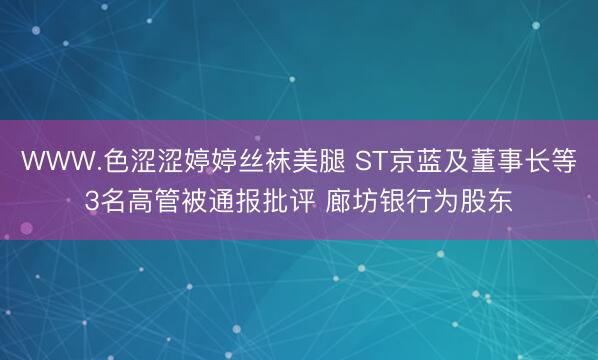 WWW.色涩涩婷婷丝袜美腿 ST京蓝及董事长等3名高管被通报批评 廊坊银行为股东