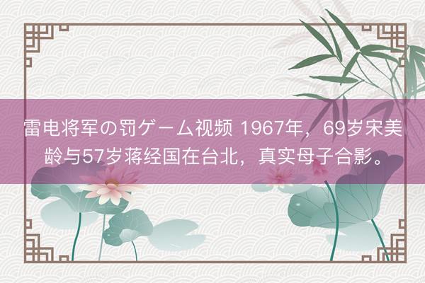 雷电将军の罚ゲーム视频 1967年，69岁宋美龄与57岁蒋经国在台北，真实母子合影。