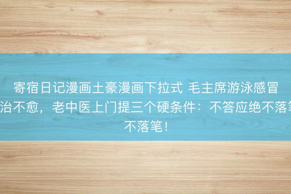 寄宿日记漫画土豪漫画下拉式 毛主席游泳感冒久治不愈，老中医上门提三个硬条件：不答应绝不落笔！