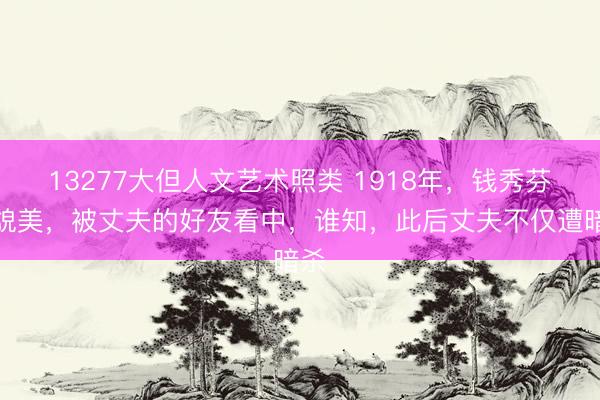 13277大但人文艺术照类 1918年，钱秀芬因貌美，被丈夫的好友看中，谁知，此后丈夫不仅遭暗杀