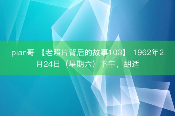 pian哥 【老照片背后的故事103】 1962年2月24日（星期六）下午，胡适