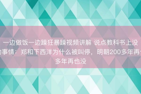一边做饭一边躁狂暴躁视频讲解 说点教科书上没有的事情：郑和下西洋为什么被叫停，明朝200多年再也没