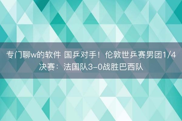 专门聊w的软件 国乒对手！伦敦世乒赛男团1/4决赛：法国队3-0战胜巴西队