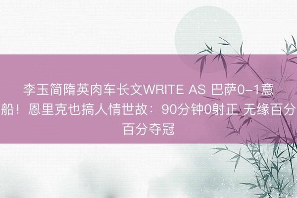李玉简隋英肉车长文WRITE AS 巴萨0-1意外翻船！恩里克也搞人情世故：90分钟0射正 无缘百分夺冠