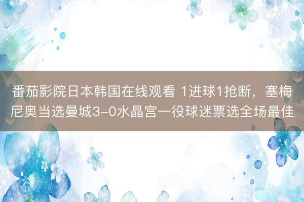 番茄影院日本韩国在线观看 1进球1抢断，塞梅尼奥当选曼城3-0水晶宫一役球迷票选全场最佳