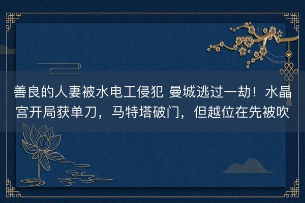善良的人妻被水电工侵犯 曼城逃过一劫！水晶宫开局获单刀，马特塔破门，但越位在先被吹
