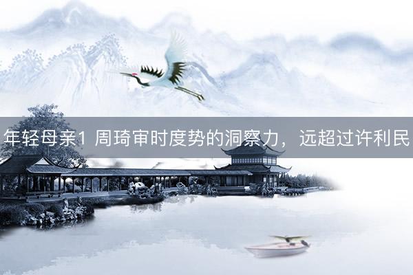 年轻母亲1 周琦审时度势的洞察力，远超过许利民