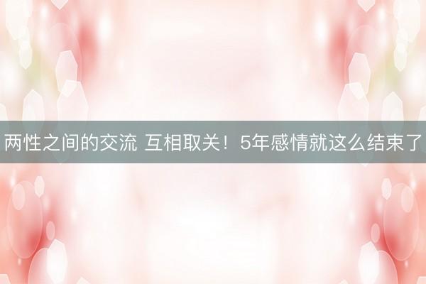 两性之间的交流 互相取关！5年感情就这么结束了