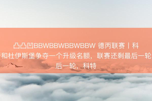 凸凸凹BBWBBWBBWBBW 德丙联赛丨科特布斯和杜伊斯堡争夺一个升级名额，联赛还剩最后一轮，科特