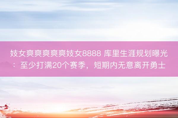 妓女爽爽爽爽爽妓女8888 库里生涯规划曝光：至少打满20个赛季，短期内无意离开勇士
