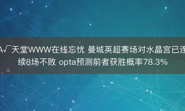 А√天堂WWW在线忘忧 曼城英超赛场对水晶宫已连续8场不败 opta预测前者获胜概率78.3%