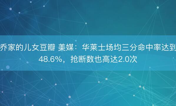 乔家的儿女豆瓣 美媒：华莱士场均三分命中率达到48.6%，抢断数也高达2.0次
