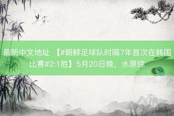 最新中文地址 【#朝鲜足球队时隔7年首次在韩国比赛#2:1胜】5月20日晚，水原综