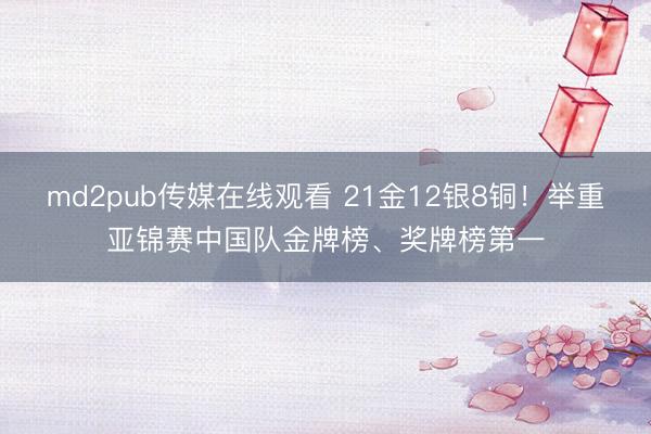 md2pub传媒在线观看 21金12银8铜！举重亚锦赛中国队金牌榜、奖牌榜第一