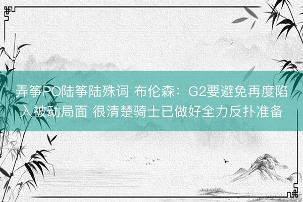 弄筝PO陆筝陆殊词 布伦森：G2要避免再度陷入被动局面 很清楚骑士已做好全力反扑准备
