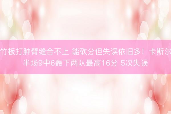 竹板打肿臂缝合不上 能砍分但失误依旧多！卡斯尔半场9中6轰下两队最高16分 5次失误